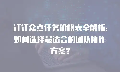 钉钉众点任务价格表全解析：如何选择最适合的团队协作方案？