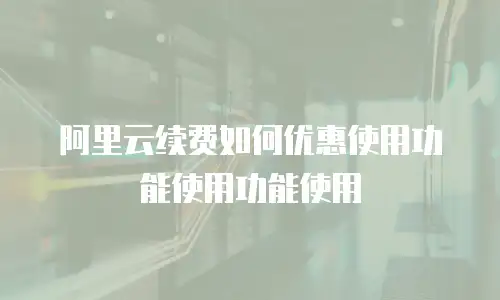 阿里云续费如何优惠使用功能使用功能使用