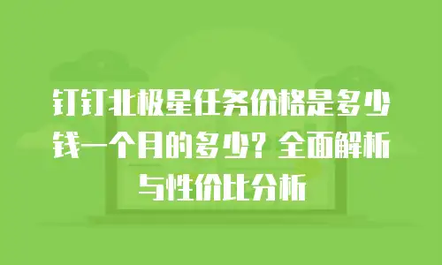 钉钉北极星任务价格是多少钱一个月的多少？全面解析与性价比分析