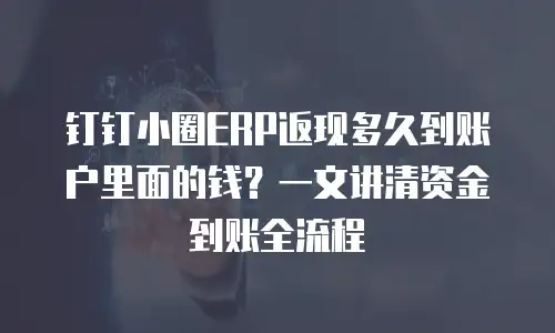 钉钉小圈ERP返现多久到账户里面的钱？一文讲清资金到账全流程