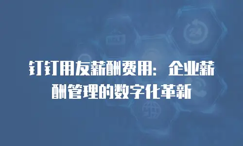钉钉用友薪酬费用：企业薪酬管理的数字化革新