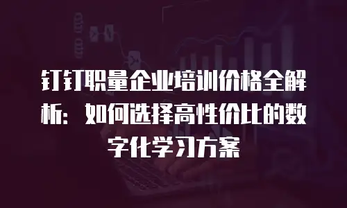 钉钉职量企业培训价格全解析：如何选择高性价比的数字化学习方案