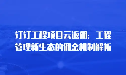 钉钉工程项目云返佣：工程管理新生态的佣金机制解析