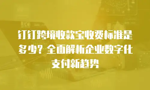 钉钉跨境收款宝收费标准是多少？全面解析企业数字化支付新趋势