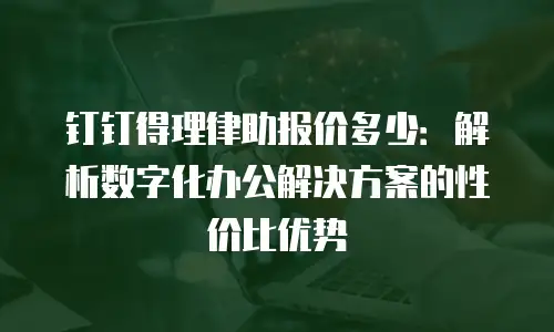 钉钉得理律助报价多少：解析数字化办公解决方案的性价比优势