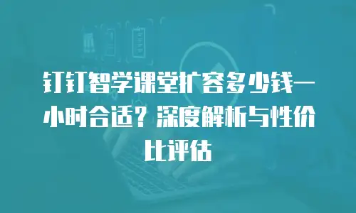 钉钉智学课堂扩容多少钱一小时合适？深度解析与性价比评估