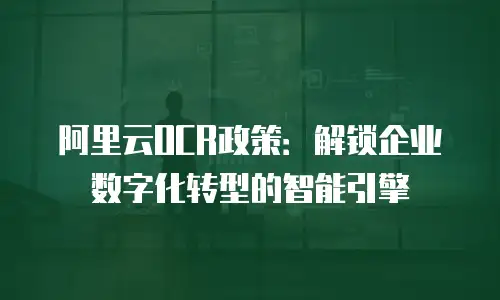 阿里云OCR政策：解锁企业数字化转型的智能引擎