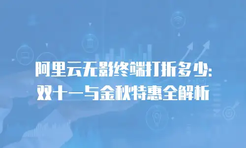 阿里云无影终端打折多少：双十一与金秋特惠全解析