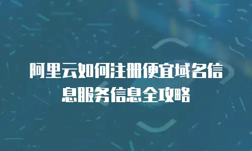 阿里云如何注册便宜域名信息服务信息全攻略