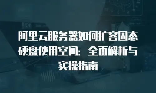 阿里云服务器如何扩容固态硬盘使用空间：全面解析与实操指南