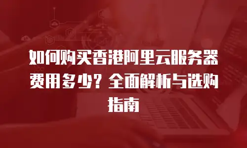 如何购买香港阿里云服务器费用多少？全面解析与选购指南