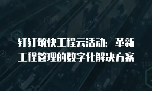 钉钉筑快工程云活动：革新工程管理的数字化解决方案