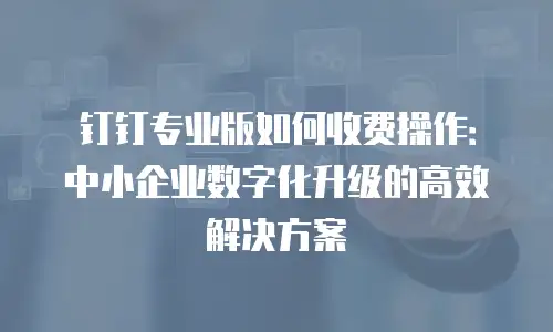 钉钉专业版如何收费操作：中小企业数字化升级的高效解决方案