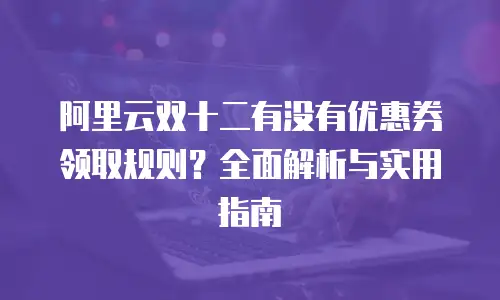 阿里云双十二有没有优惠券领取规则？全面解析与实用指南