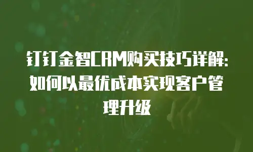 钉钉金智CRM购买技巧详解：如何以最优成本实现客户管理升级