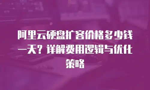 阿里云硬盘扩容价格多少钱一天？详解费用逻辑与优化策略