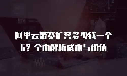 阿里云带宽扩容多少钱一个G？全面解析成本与价值