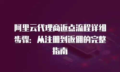 阿里云代理商返点流程详细步骤：从注册到返佣的完整指南