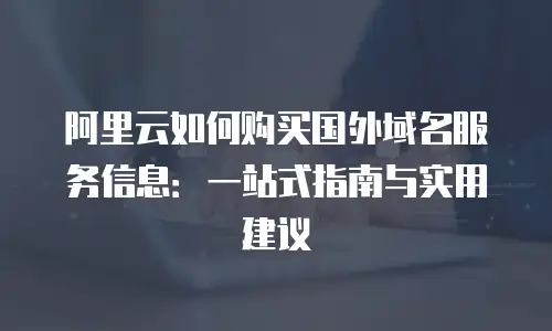 阿里云如何购买国外域名服务信息：一站式指南与实用建议