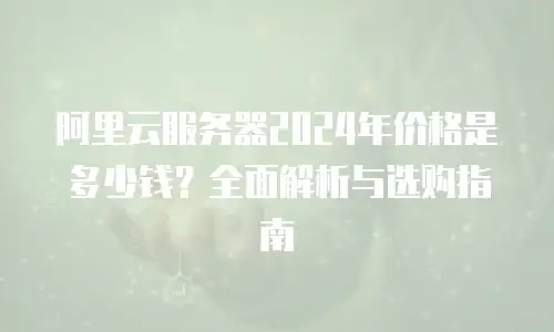 阿里云服务器2024年价格是多少钱？全面解析与选购指南