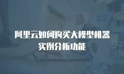 阿里云如何购买大模型机器实例分析功能