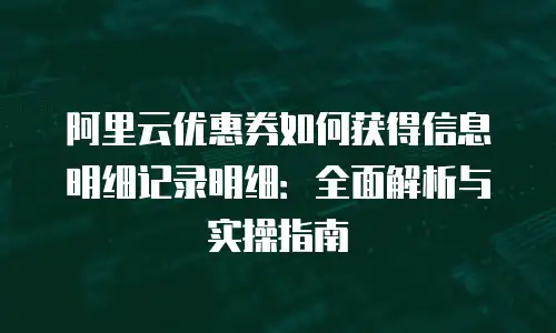 阿里云优惠券如何获得信息明细记录明细：全面解析与实操指南