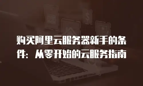 购买阿里云服务器新手的条件：从零开始的云服务指南