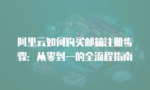 阿里云如何购买邮箱注册步骤：从零到一的全流程指南