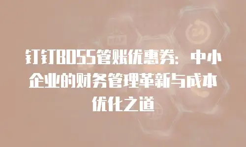 钉钉BOSS管账优惠券：中小企业的财务管理革新与成本优化之道