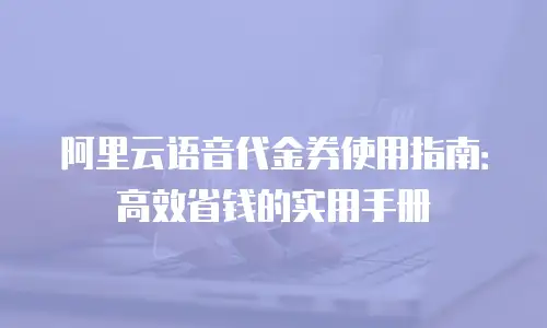阿里云语音代金券使用指南：高效省钱的实用手册