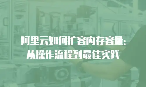 阿里云如何扩容内存容量：从操作流程到最佳实践