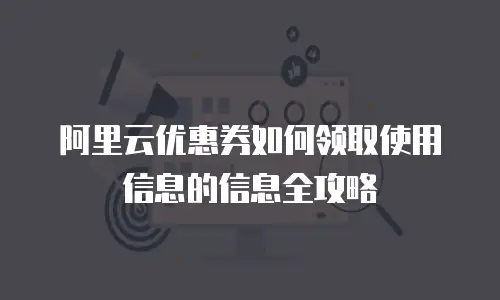 阿里云优惠券如何领取使用信息的信息全攻略