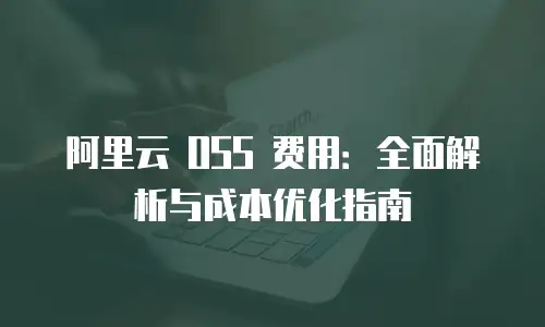 阿里云 OSS 费用：全面解析与成本优化指南