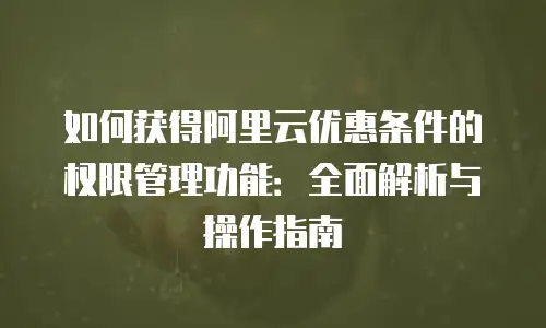 如何获得阿里云优惠条件的权限管理功能：全面解析与操作指南