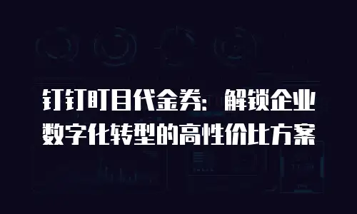 钉钉盯目代金券：解锁企业数字化转型的高性价比方案