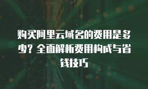 购买阿里云域名的费用是多少？全面解析费用构成与省钱技巧