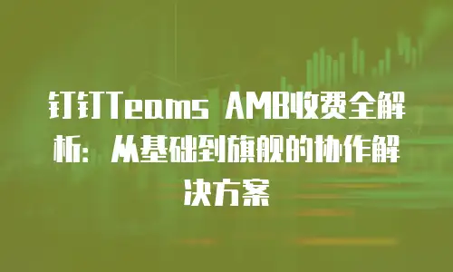 钉钉Teams AMB收费全解析：从基础到旗舰的协作解决方案