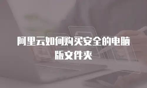阿里云如何购买安全的电脑版文件夹