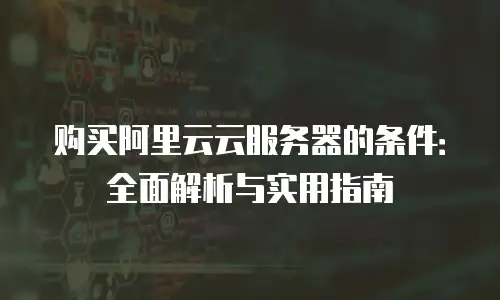 购买阿里云云服务器的条件：全面解析与实用指南
