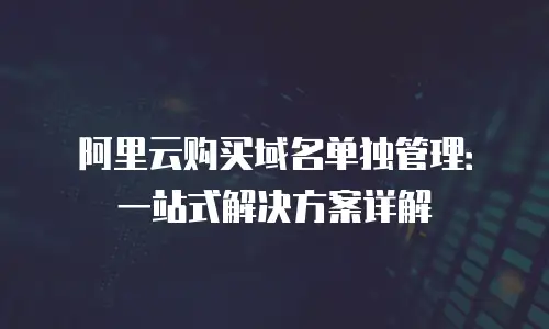 阿里云购买域名单独管理：一站式解决方案详解
