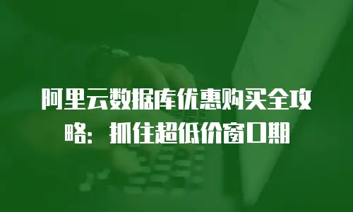 阿里云数据库优惠购买全攻略：抓住超低价窗口期