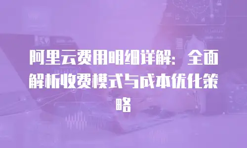 阿里云费用明细详解：全面解析收费模式与成本优化策略