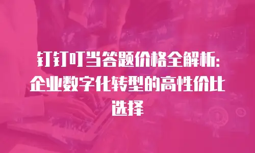 钉钉叮当答题价格全解析：企业数字化转型的高性价比选择