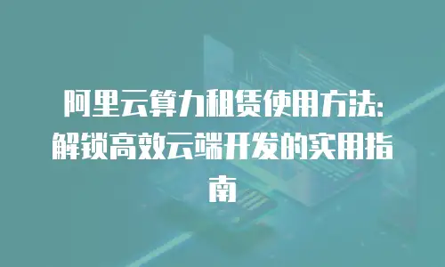 阿里云算力租赁使用方法：解锁高效云端开发的实用指南