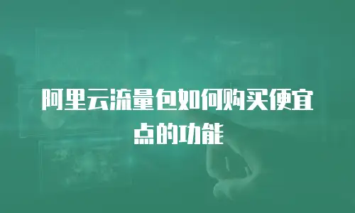 阿里云流量包如何购买便宜点的功能