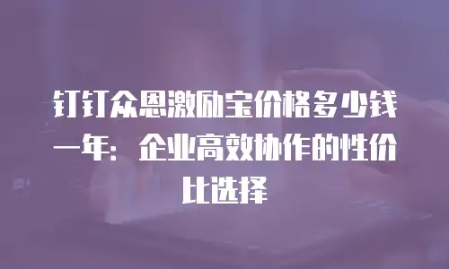 钉钉众恩激励宝价格多少钱一年：企业高效协作的性价比选择