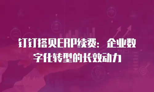 钉钉搭贝ERP续费：企业数字化转型的长效动力