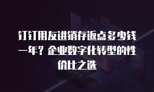 钉钉用友进销存返点多少钱一年？企业数字化转型的性价比之选