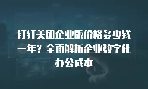 钉钉美团企业版价格多少钱一年？全面解析企业数字化办公成本