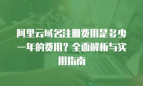 阿里云域名注册费用是多少一年的费用？全面解析与实用指南